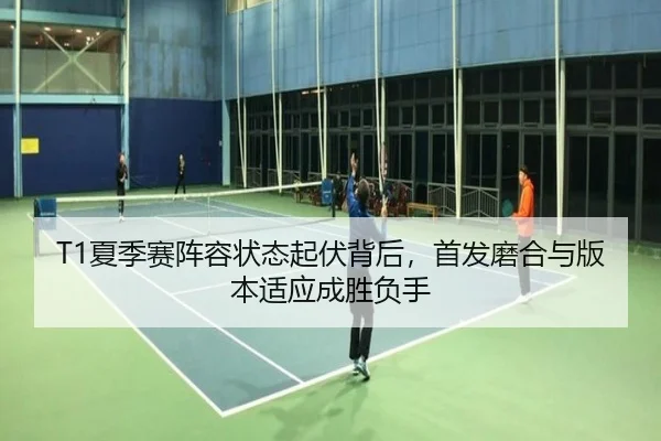 T1夏季赛阵容状态起伏背后，首发磨合与版本适应成胜负手